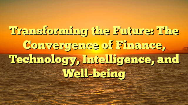 Transforming the Future: The Convergence of Finance, Technology, Intelligence, and Well-being