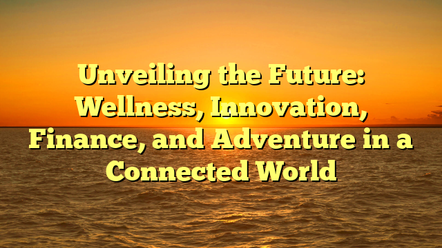 Unveiling the Future: Wellness, Innovation, Finance, and Adventure in a Connected World