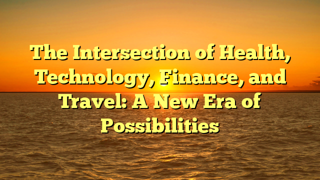 The Intersection of Health, Technology, Finance, and Travel: A New Era of Possibilities