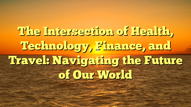 The Intersection of Health, Technology, Finance, and Travel: Navigating the Future of Our World