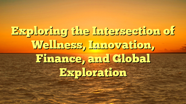 Exploring the Intersection of Wellness, Innovation, Finance, and Global Exploration