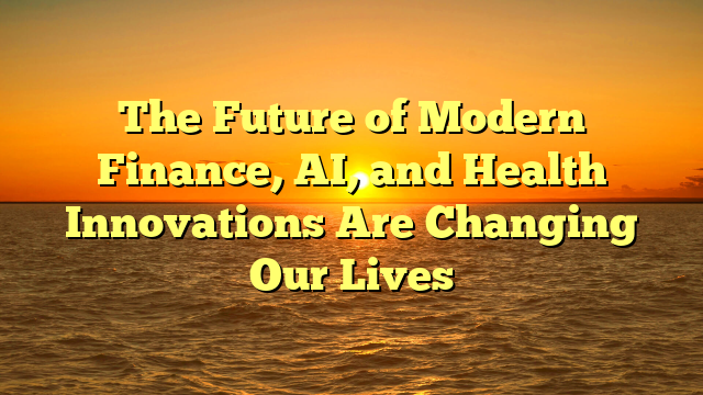 The Future of Modern Finance, AI, and Health Innovations Are Changing Our Lives
