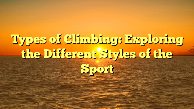 Types of Climbing: Exploring the Different Styles of the Sport