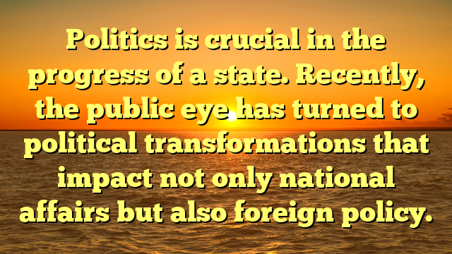 Politics is crucial in the progress of a state. Recently, the public eye has turned to political transformations that impact not only national affairs but also foreign policy.