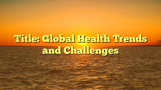 Title: Global Health Trends and Challenges
