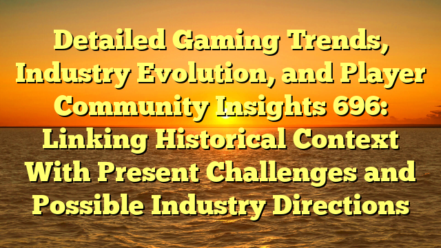 Detailed Gaming Trends, Industry Evolution, and Player Community Insights 696: Linking Historical Context With Present Challenges and Possible Industry Directions
