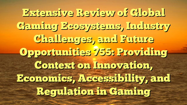 Extensive Review of Global Gaming Ecosystems, Industry Challenges, and Future Opportunities 755: Providing Context on Innovation, Economics, Accessibility, and Regulation in Gaming