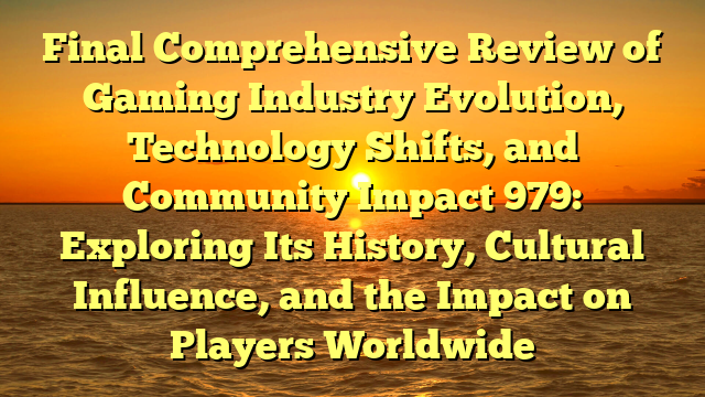 Final Comprehensive Review of Gaming Industry Evolution, Technology Shifts, and Community Impact 979: Exploring Its History, Cultural Influence, and the Impact on Players Worldwide