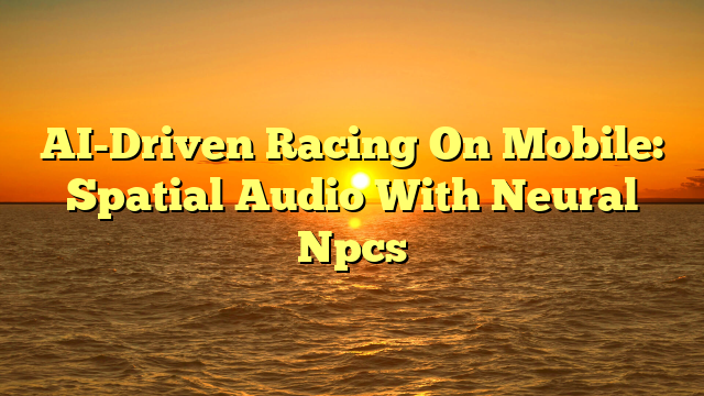 AI-Driven Racing On Mobile: Spatial Audio With Neural Npcs
