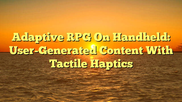 Adaptive RPG On Handheld: User-Generated Content With Tactile Haptics