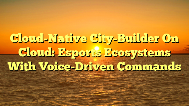 Cloud-Native City-Builder On Cloud: Esports Ecosystems With Voice-Driven Commands
