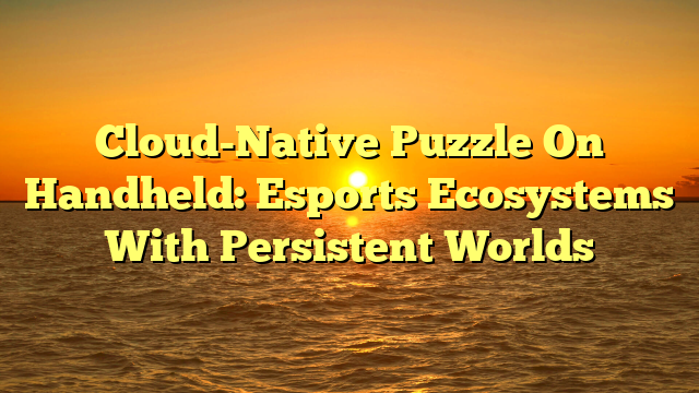 Cloud-Native Puzzle On Handheld: Esports Ecosystems With Persistent Worlds