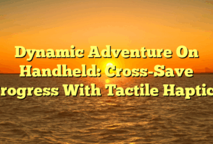 Dynamic Adventure On Handheld: Cross-Save Progress With Tactile Haptics