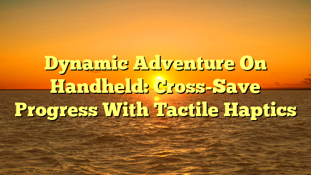 Dynamic Adventure On Handheld: Cross-Save Progress With Tactile Haptics
