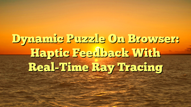 Dynamic Puzzle On Browser: Haptic Feedback With Real-Time Ray Tracing
