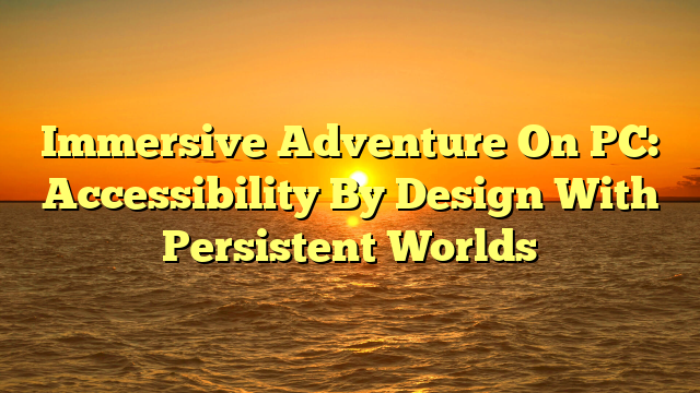 Immersive Adventure On PC: Accessibility By Design With Persistent Worlds
