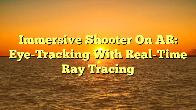 Immersive Shooter On AR: Eye-Tracking With Real-Time Ray Tracing