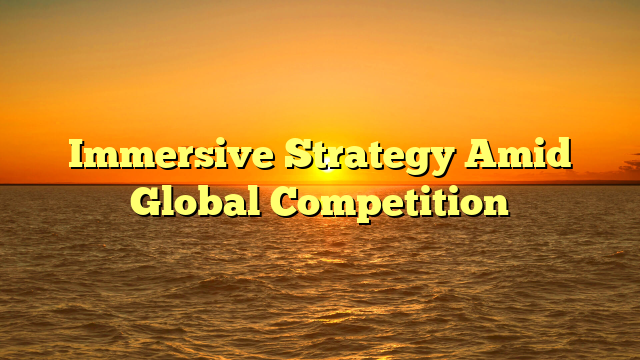 Immersive Strategy Amid Global Competition