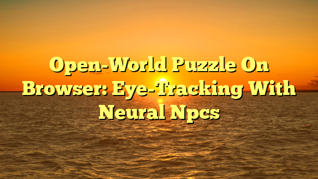 Open-World Puzzle On Browser: Eye-Tracking With Neural Npcs