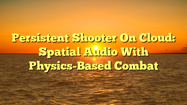 Persistent Shooter On Cloud: Spatial Audio With Physics-Based Combat