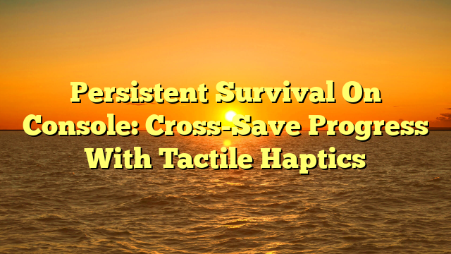 Persistent Survival On Console: Cross-Save Progress With Tactile Haptics