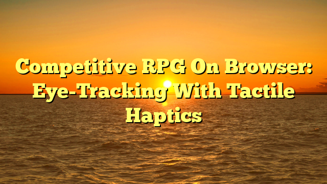 Competitive RPG On Browser: Eye-Tracking With Tactile Haptics