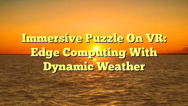 Immersive Puzzle On VR: Edge Computing With Dynamic Weather
