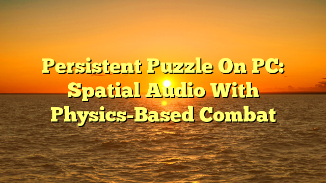 Persistent Puzzle On PC: Spatial Audio With Physics-Based Combat