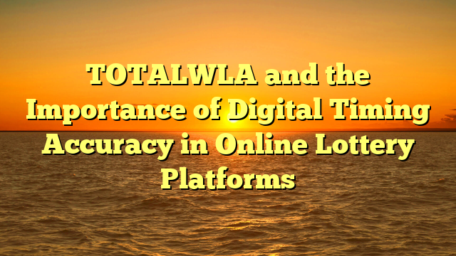 TOTALWLA and the Importance of Digital Timing Accuracy in Online Lottery Platforms