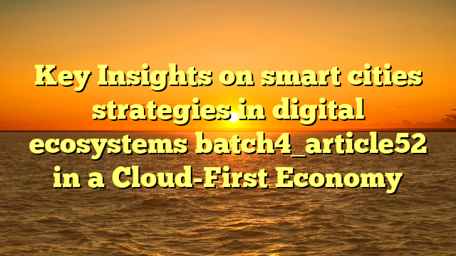 Key Insights on smart cities strategies in digital ecosystems batch4_article52 in a Cloud-First Economy