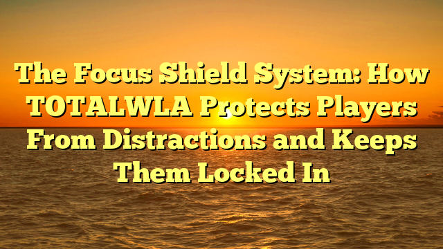 The Focus Shield System: How TOTALWLA Protects Players From Distractions and Keeps Them Locked In