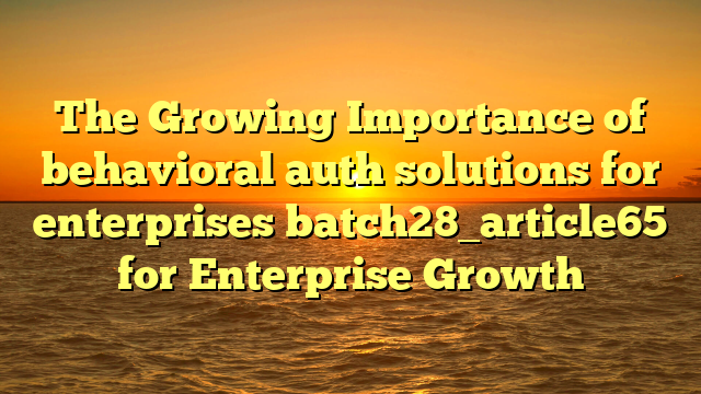The Growing Importance of behavioral auth solutions for enterprises batch28_article65 for Enterprise Growth