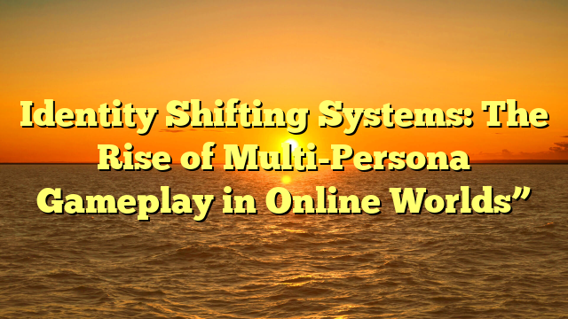 Identity Shifting Systems: The Rise of Multi-Persona Gameplay in Online Worlds”