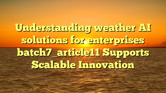 Understanding weather AI solutions for enterprises batch7_article11 Supports Scalable Innovation