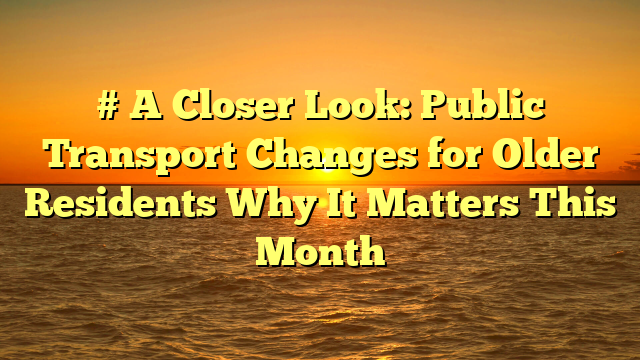 # A Closer Look: Public Transport Changes for Older Residents Why It Matters This Month