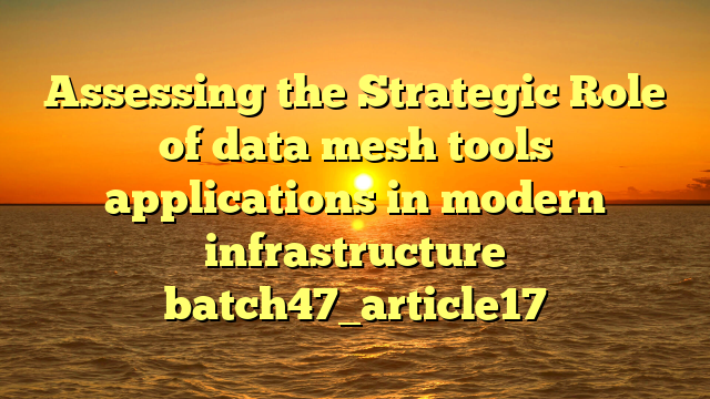 Assessing the Strategic Role of data mesh tools applications in modern infrastructure batch47_article17