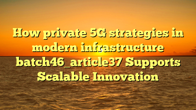 How private 5G strategies in modern infrastructure batch46_article37 Supports Scalable Innovation